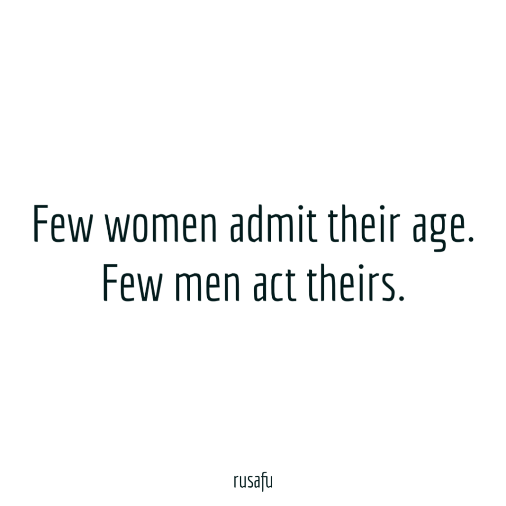 Few women admit their age. Few men act theirs.