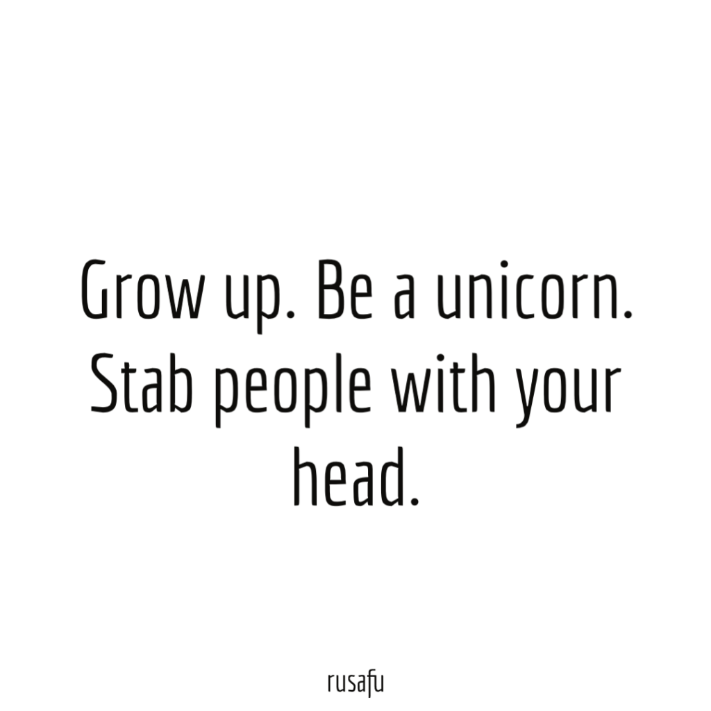 Grow up. Be unicorn. Stab people with your head.