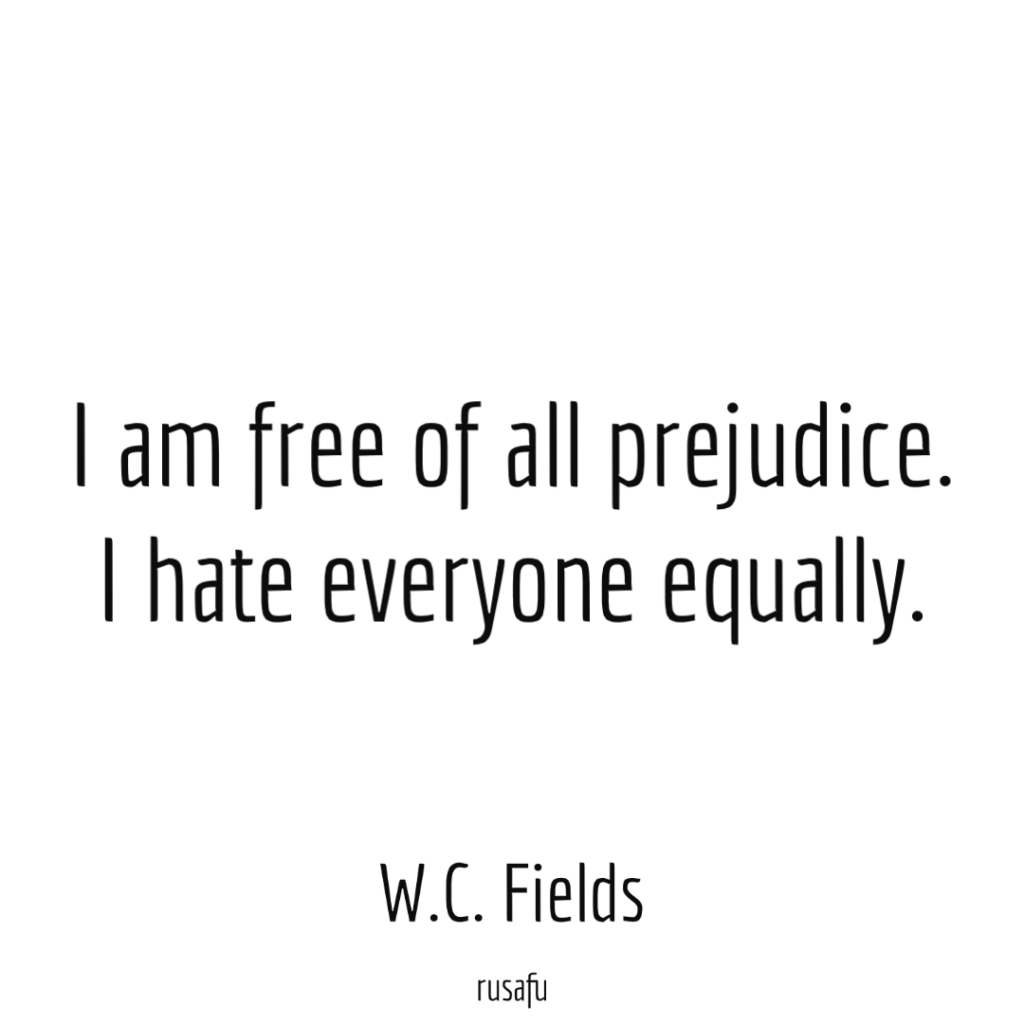 I am free of all prejudice. I hate everyone equally. - W.C. Fields