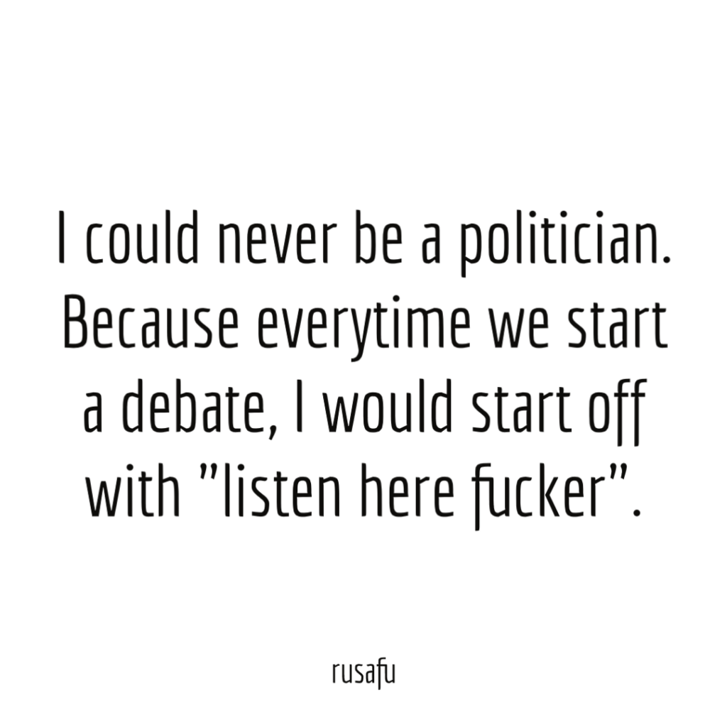 I could never be a politician. Because everytime we start a debate, I would start off with "listen here fucker".