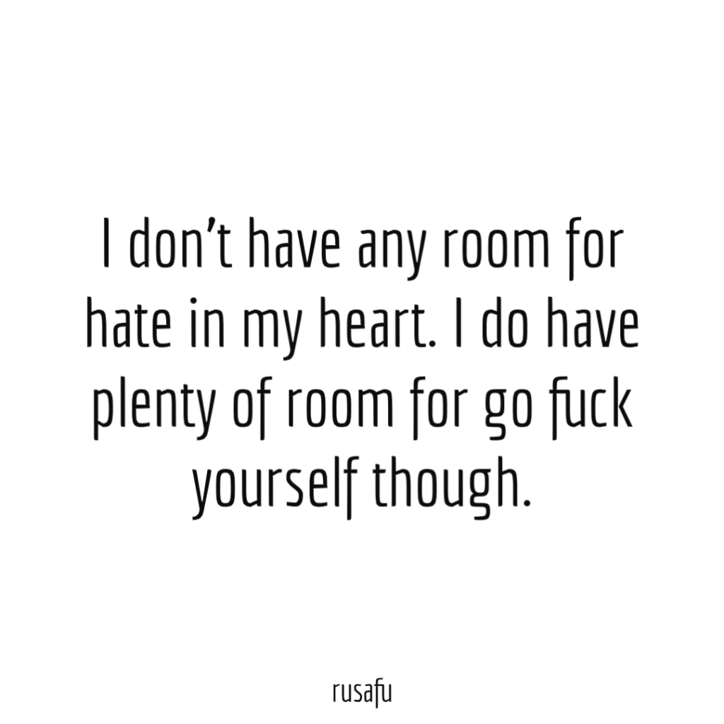 I don't have any room for hate in my heart. I do have plenty of room for go fuck yourself though.