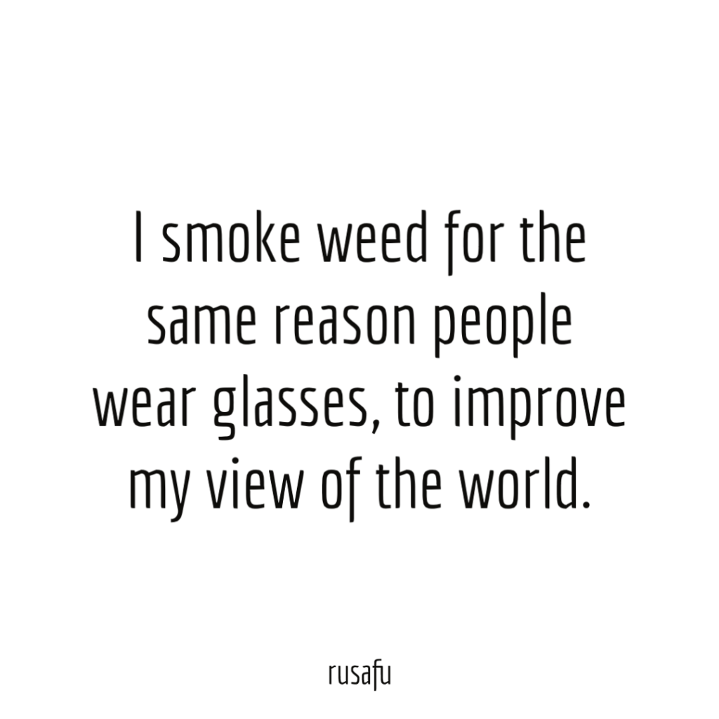 I smoke weed for the same reason people wear glasses, to improve my view of the world.