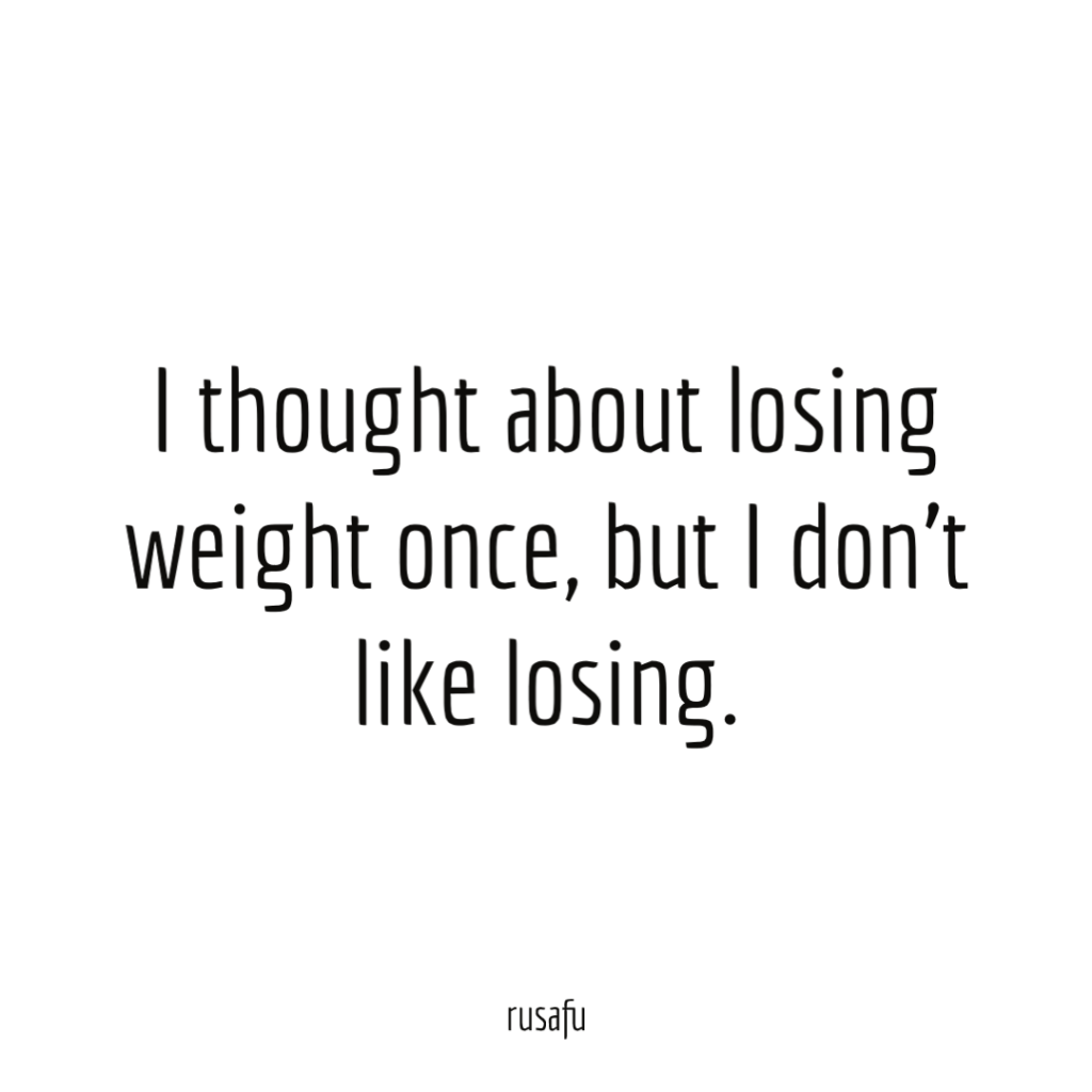 I thought about losing weight once, but I don’t like losing.