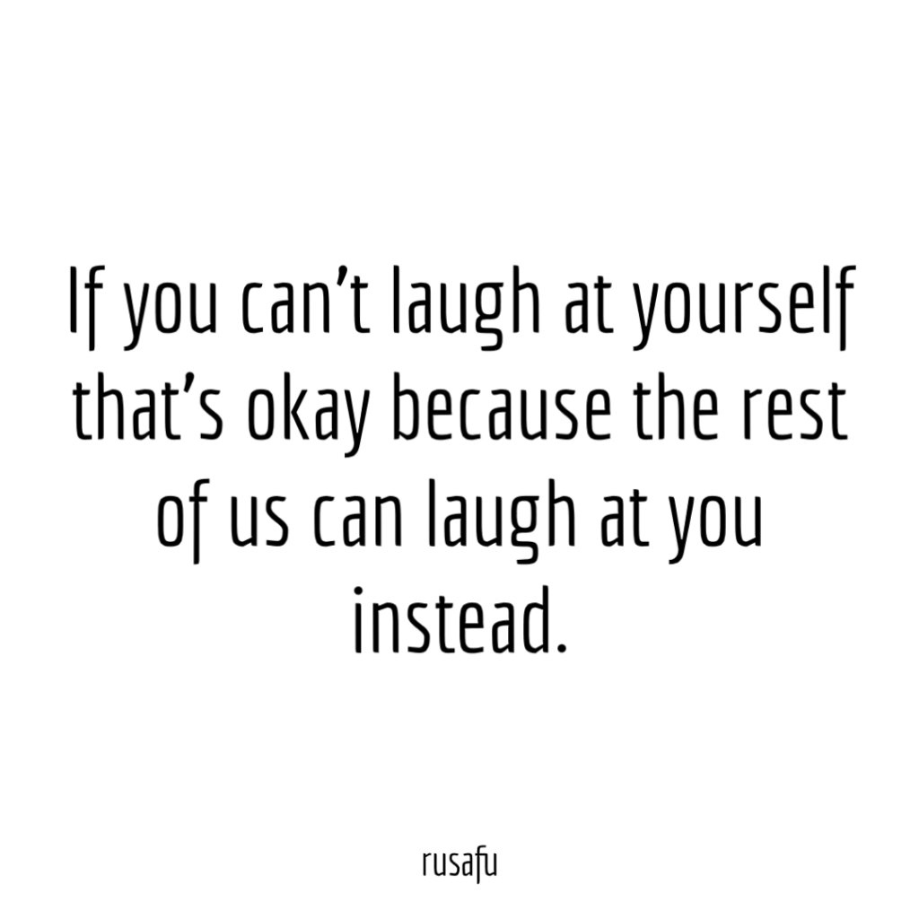 If you can’t laugh at yourself that’s okay because the rest of us can laugh at you instead.