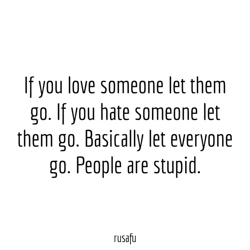 If you love someone let them go. If you hate someone let them go. Basically let everyone go. People are stupid.