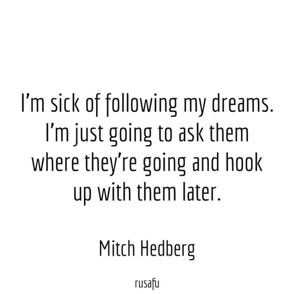 I’m sick of following my dreams. I’m just going to ask them where they’re going and hook up with them later. - Mitch Hedberg