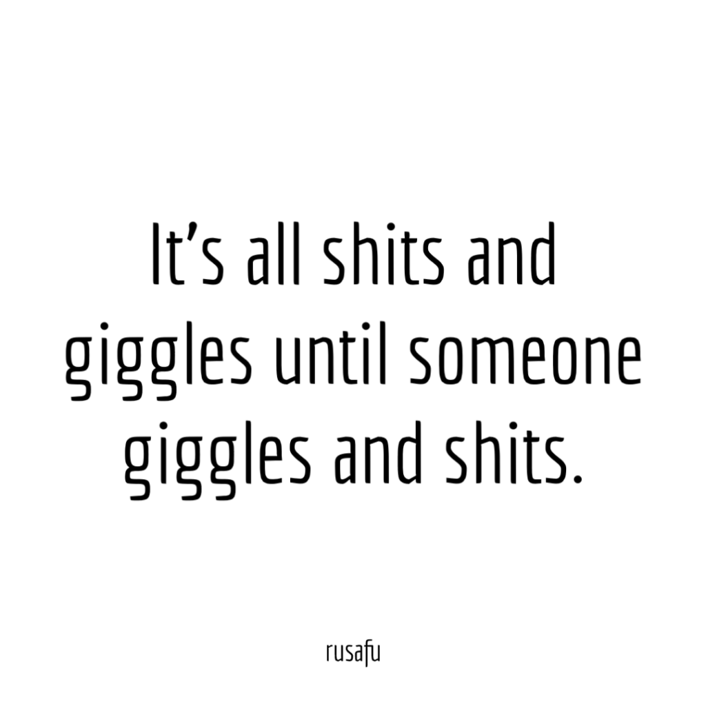 It’s all shits and giggles until someone giggles and shits.