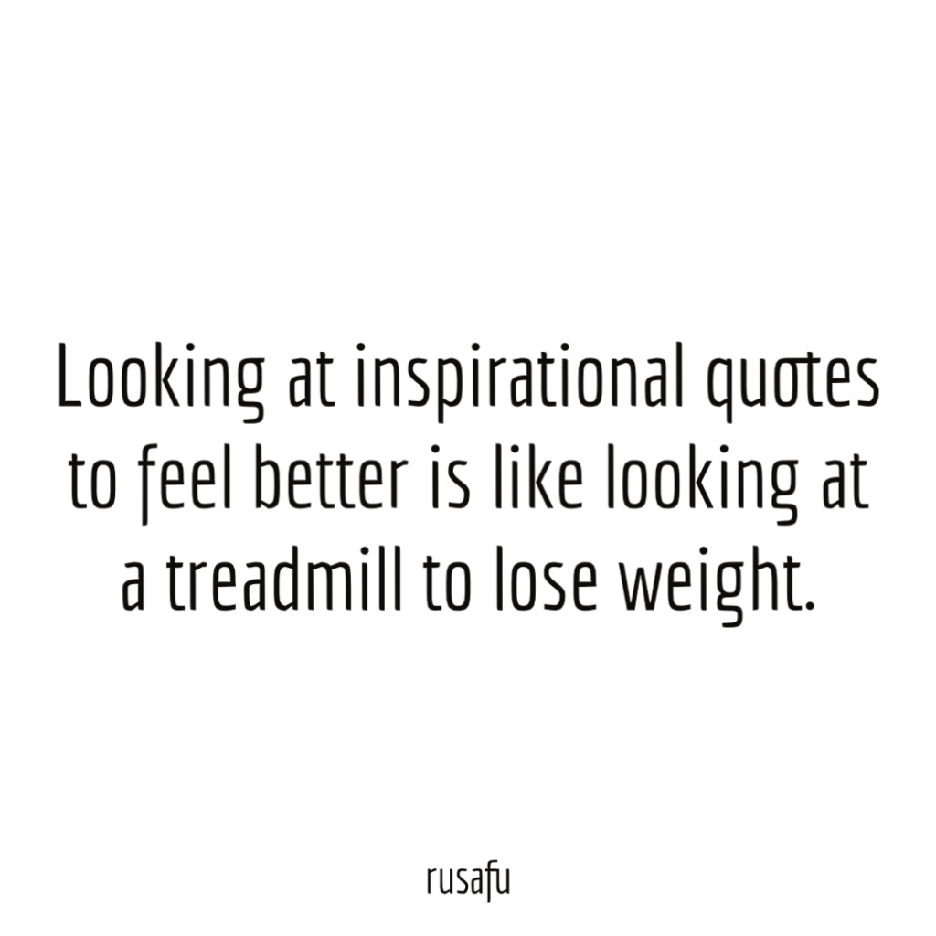 Looking at inspirational quotes to feel better is like looking at a treadmill to lose weight.