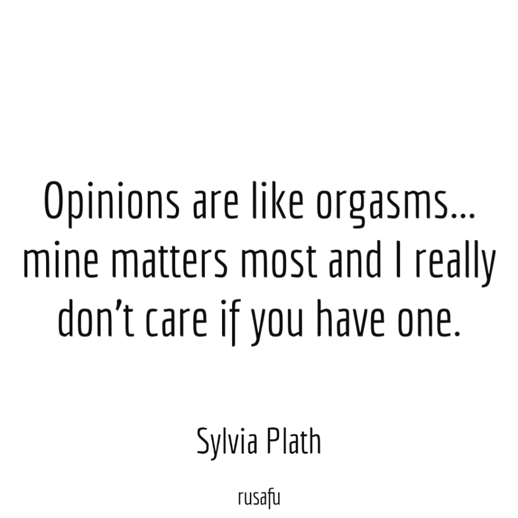 Opinions are like orgasms… mine matters most and I really don’t care if you have one. - Sylvia Plath
