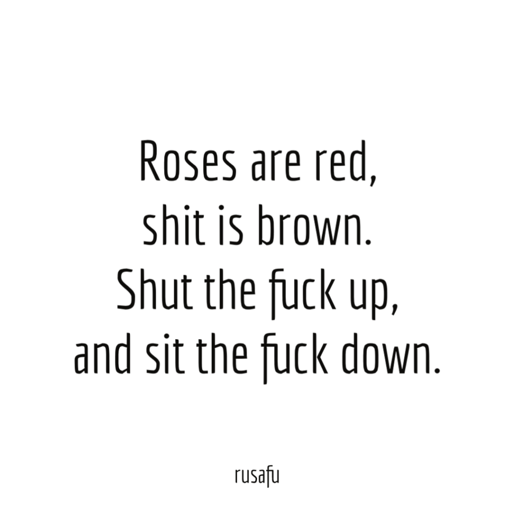 Roses are red, shit is brown. Shut the fuck up, and sit the fuck down.