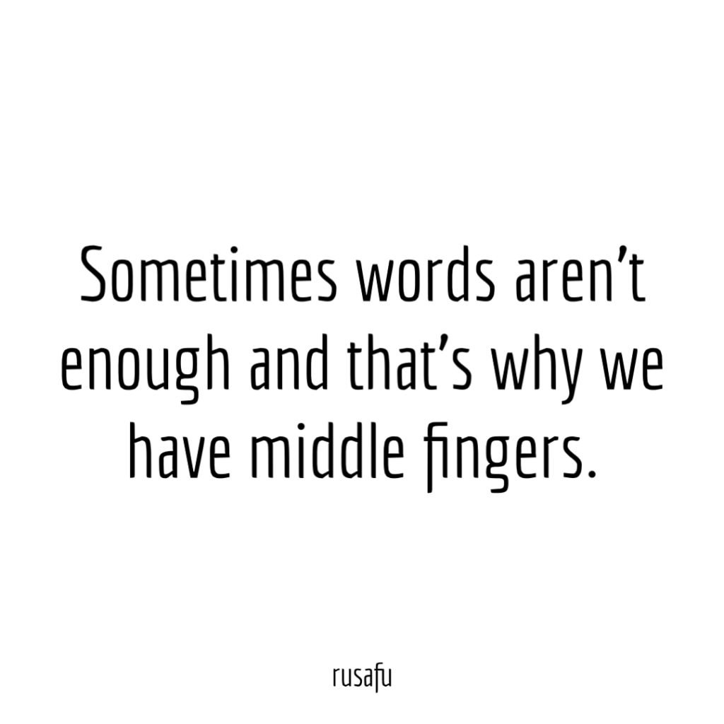 Sometimes words aren't enough and that’s why we have middle fingers.