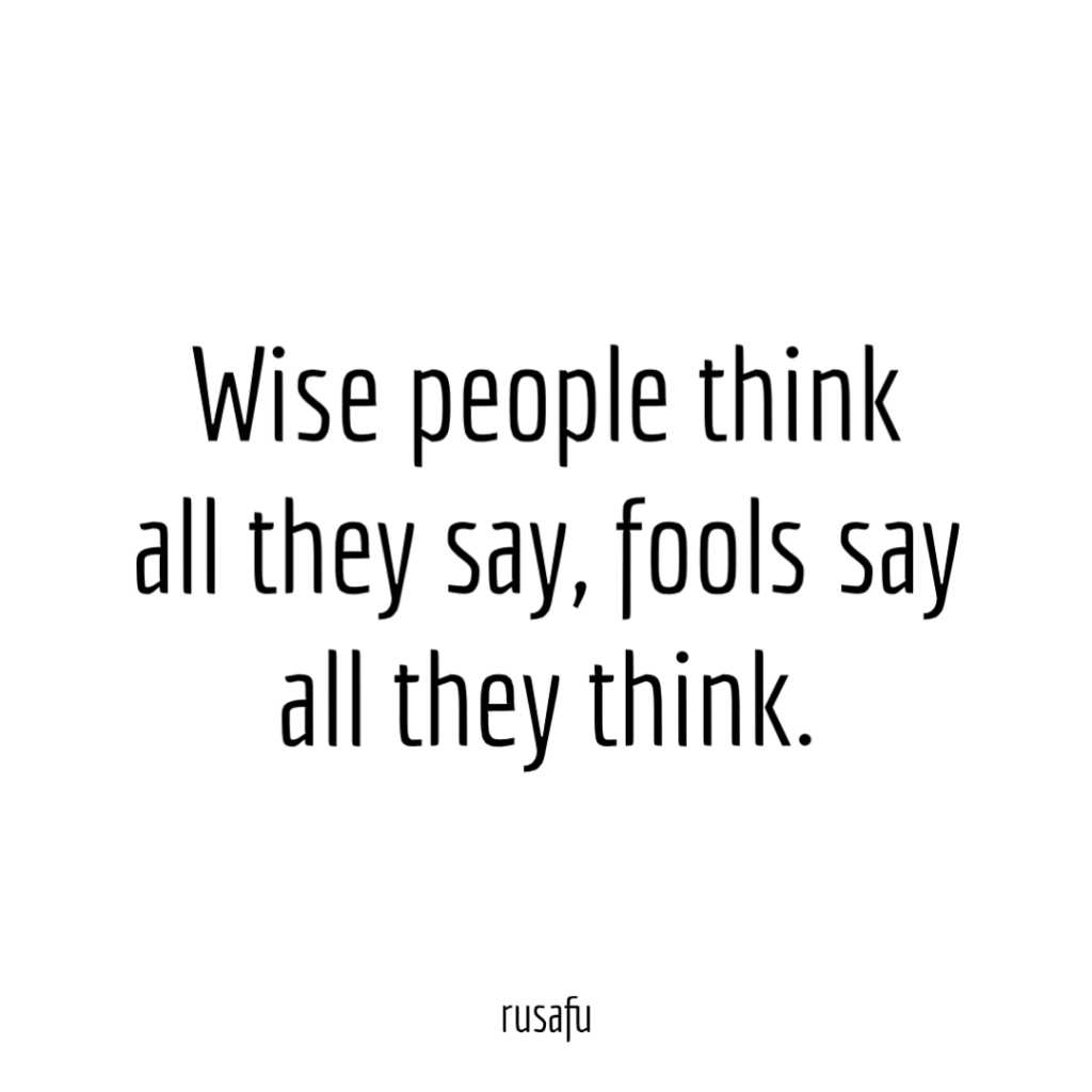 Wise people think all they say, fools say all they think.