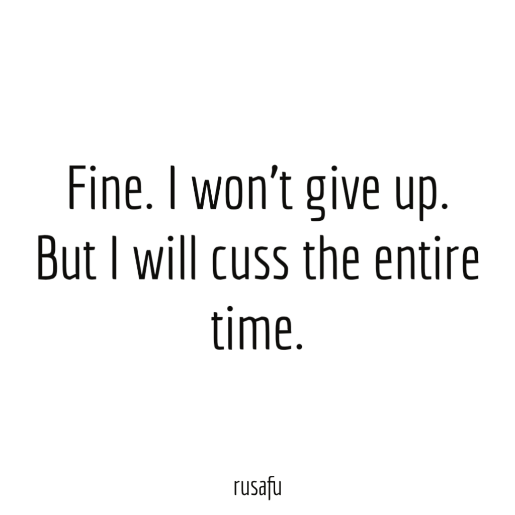 Fine. I won’t give up. But I will cuss the entire time.