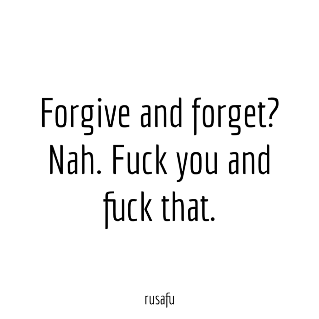 Forgive and forget? Nah. Fuck you and fuck that.