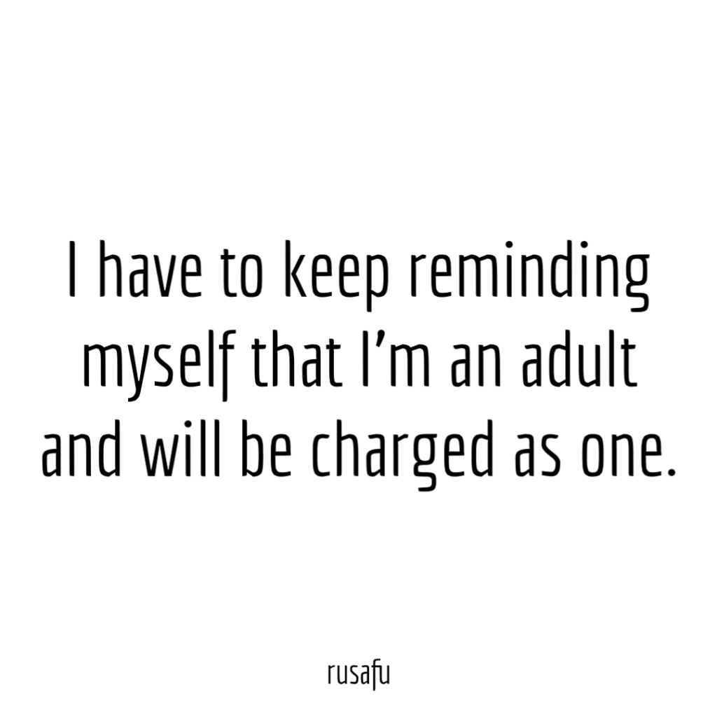 I have to keep reminding myself that I’m an adult and will be charged as one.