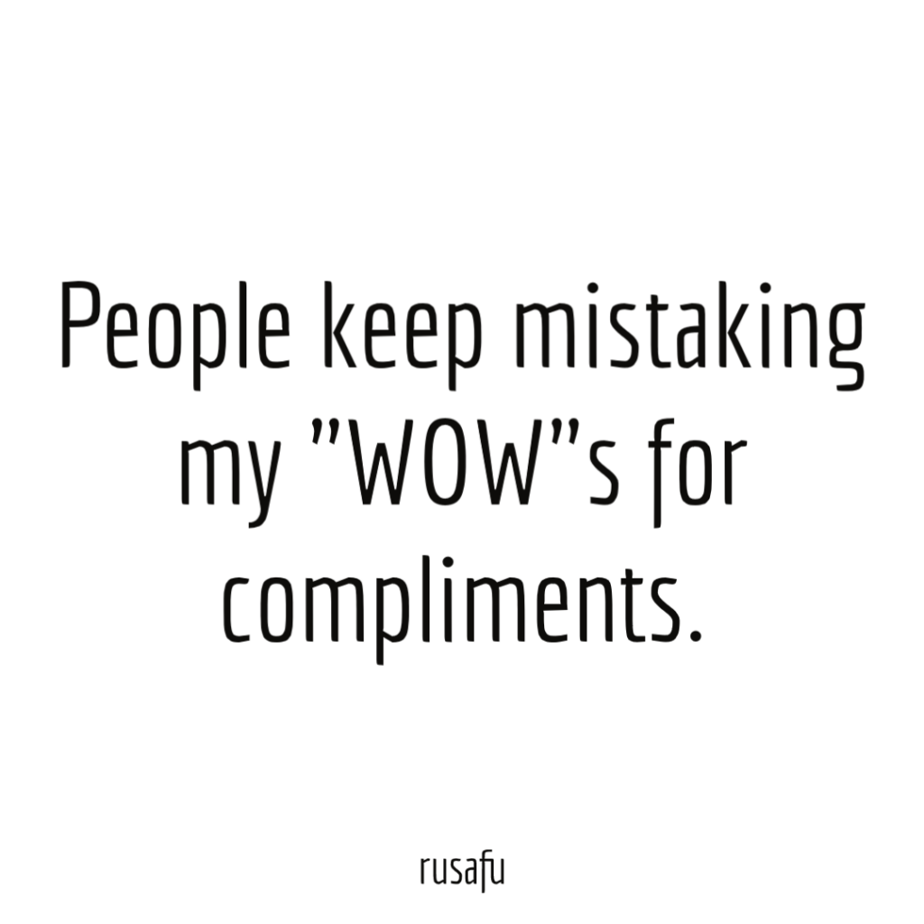 People keep mistaking my "WOW"s for compliments.