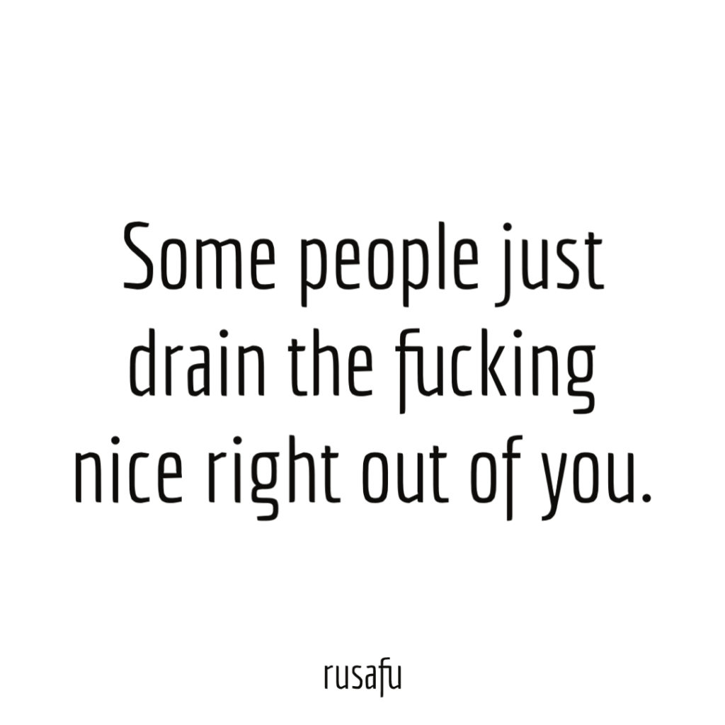 Some people just drain the fucking nice right out of you.
