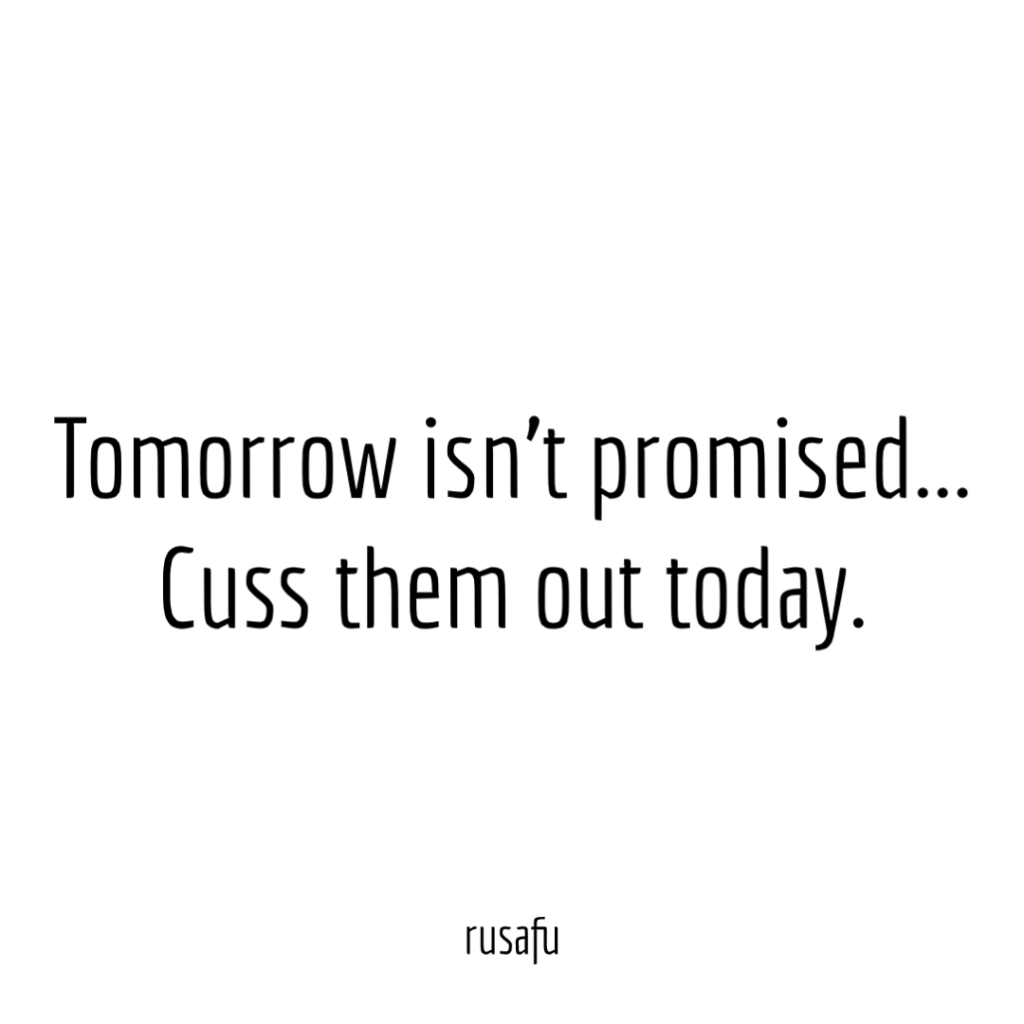 Tomorrow isn't promised… Cuss them out today.