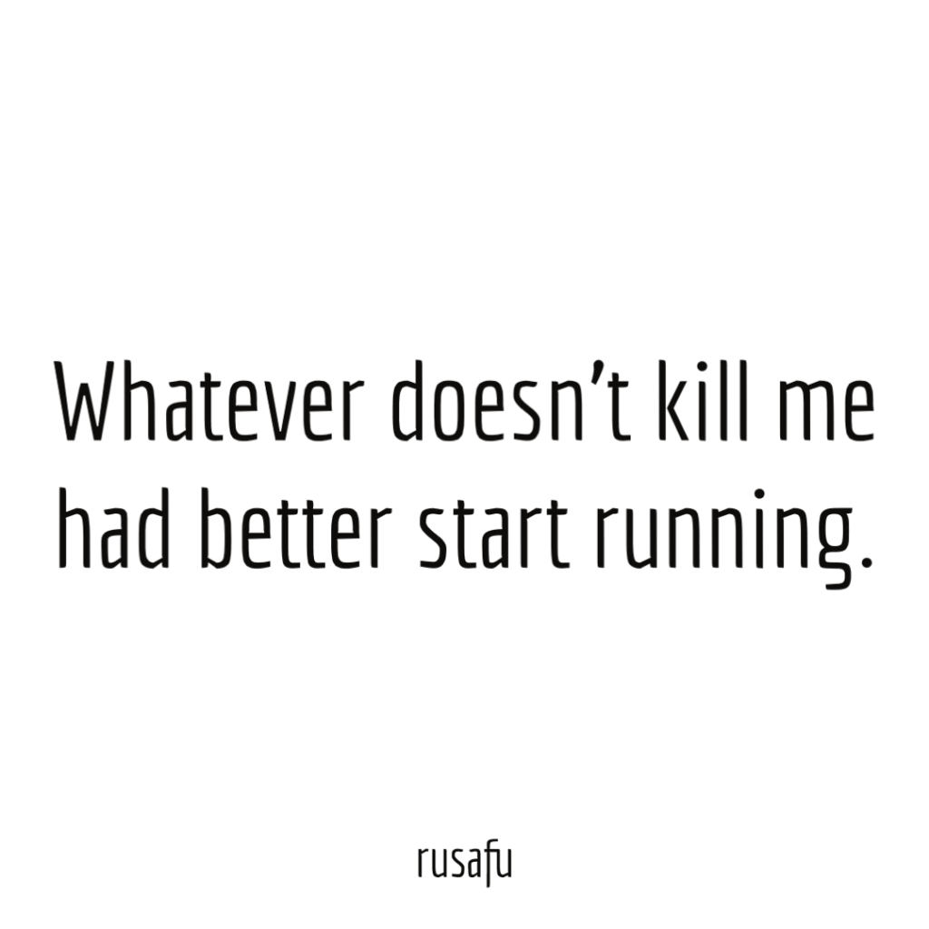 Whatever doesn't kill me had better start running.
