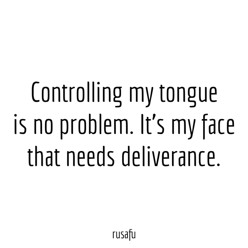 Controlling my tongue is no problem. It’s my face that needs deliverance.