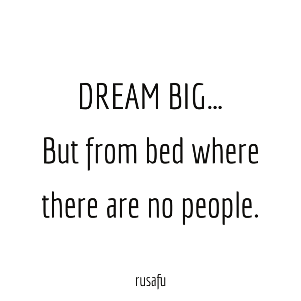 DREAM BIG… But from bed where there are no people.