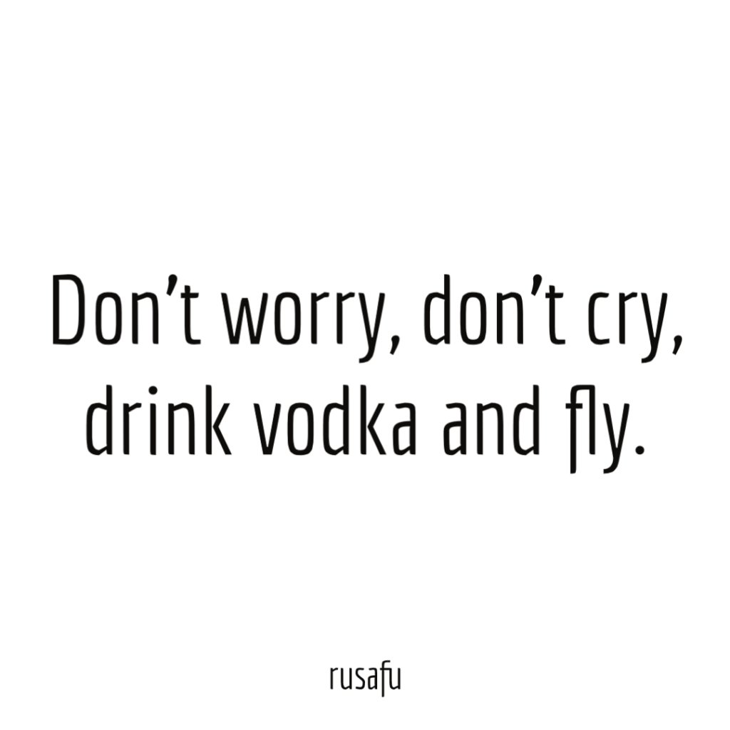 Don’t worry, don’t cry, drink vodka and fly.