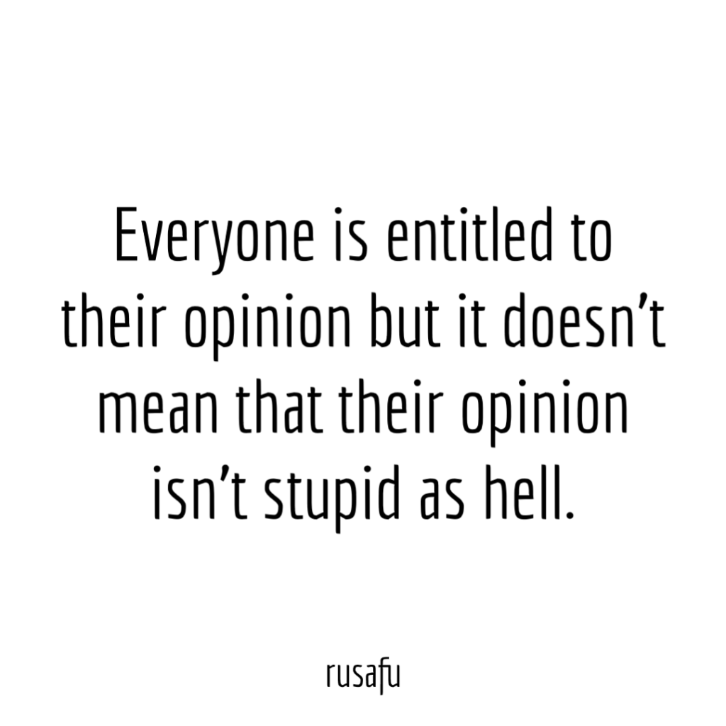Everyone is entitled to their opinion but it doesn’t mean that their opinion isn’t stupid as hell.