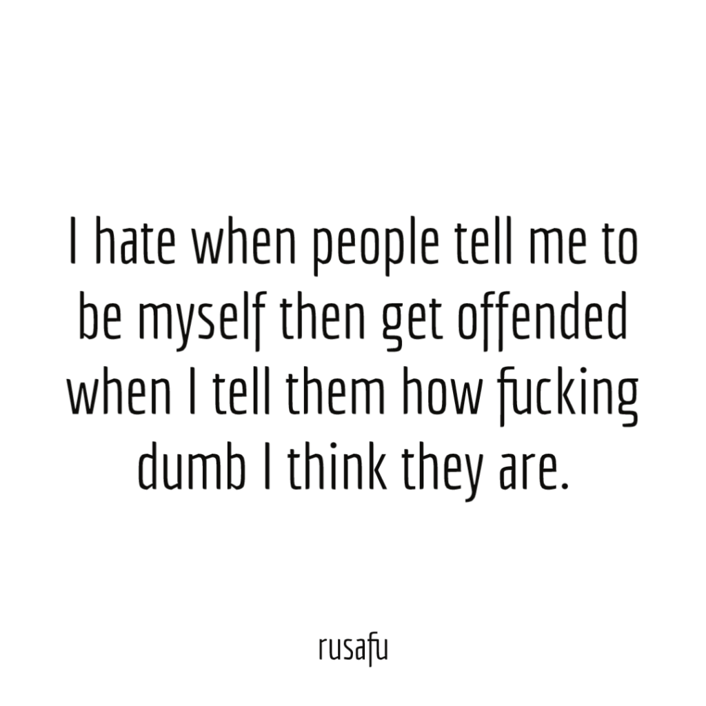 I hate when people tell me to be myself then get offended when I tell them how fucking dumb I think they are.