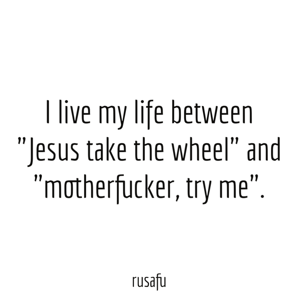 I live my life between "Jesus take the wheel" and "motherfucker, try me".