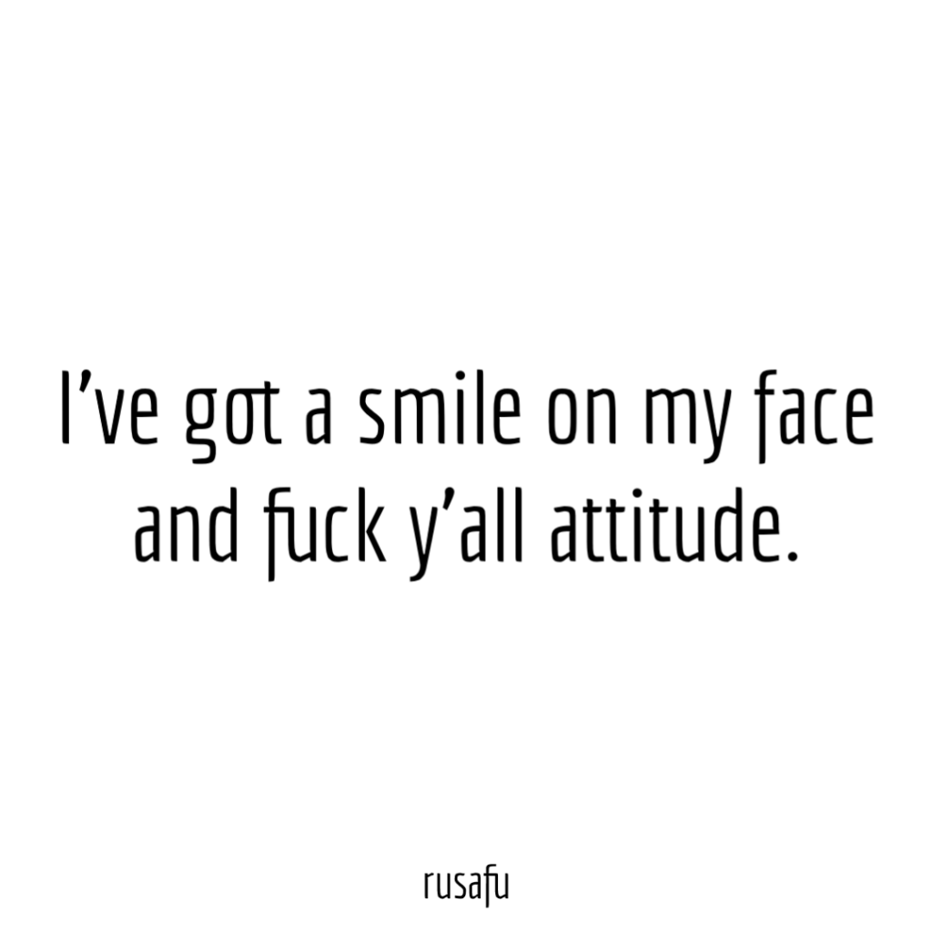 I’ve got a smile on my face and fuck y'all attitude.
