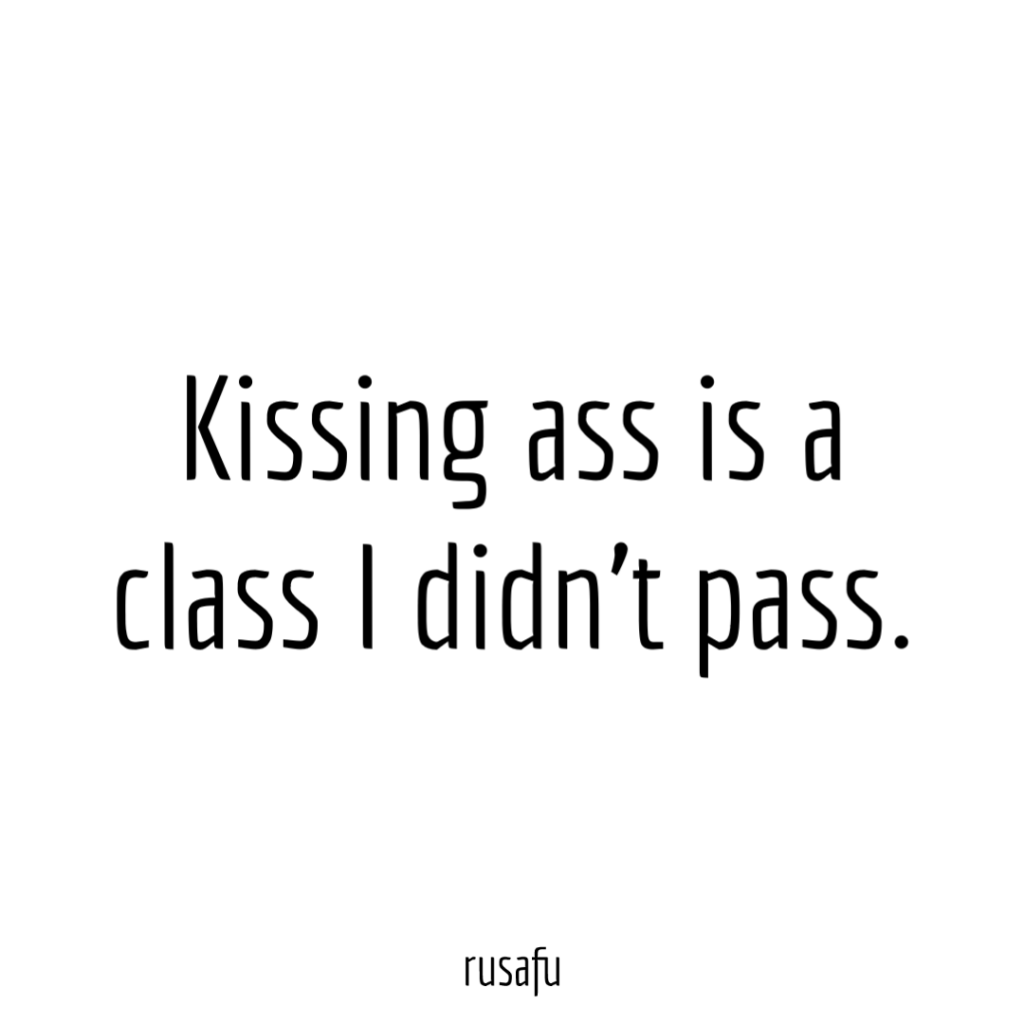 Kissing ass is a class I didn't pass.