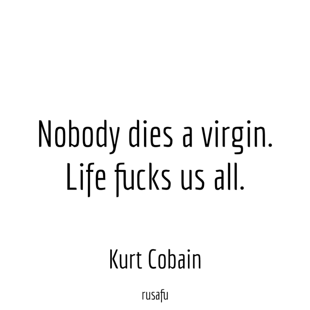 Nobody dies a virgin. Life fucks us all. – Kurt Cobain