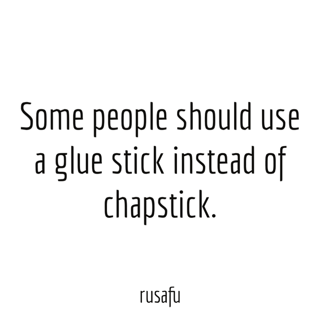 Some people should use a glue stick instead of chapstick.