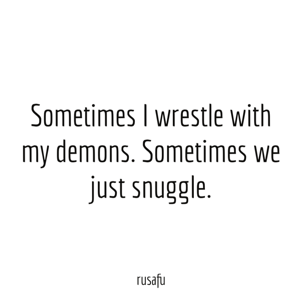 Sometimes I wrestle with my demons. Sometimes we just snuggle.