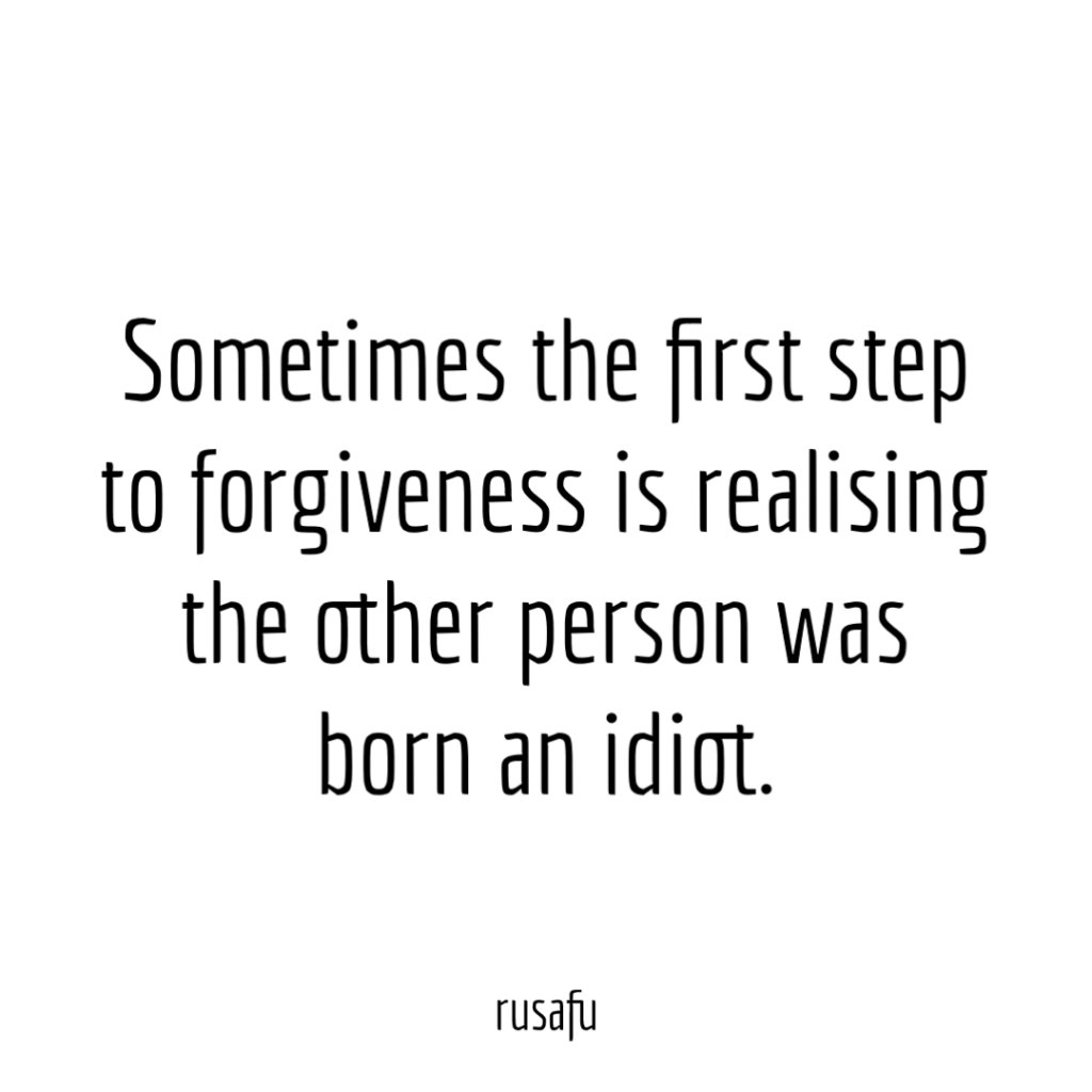 Sometimes the first step to forgiveness is realising the other person was born an idiot.
