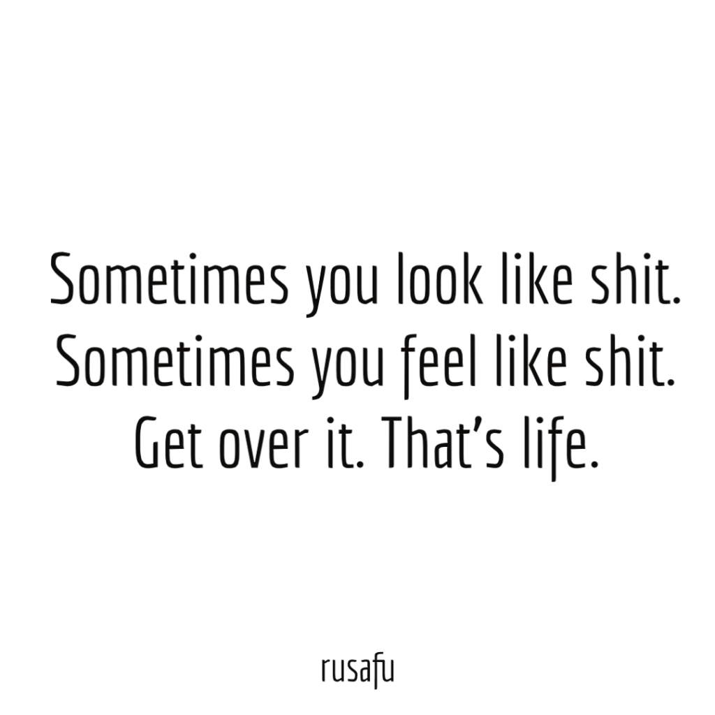 Sometimes you look like shit. Sometimes you feel like shit. Get over it. That’s life.