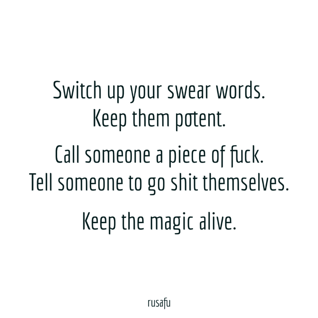 Switch up your swear words. Keep them potent. Call someone a piece of fuck. Tell someone to go shit themselves. Keep the magic alive.