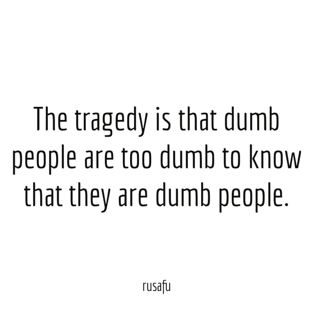 The tragedy is that dumb people are too dumb to know that they are dumb people.