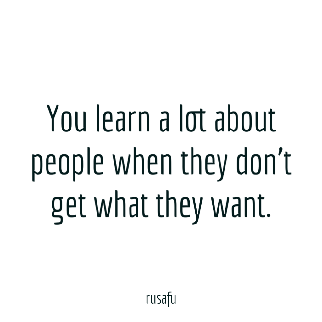 You learn a lot about people when they don’t get what they want.