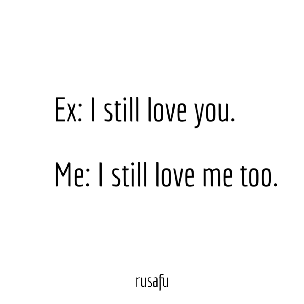 Ex: I still love you. Me: I still love me too.