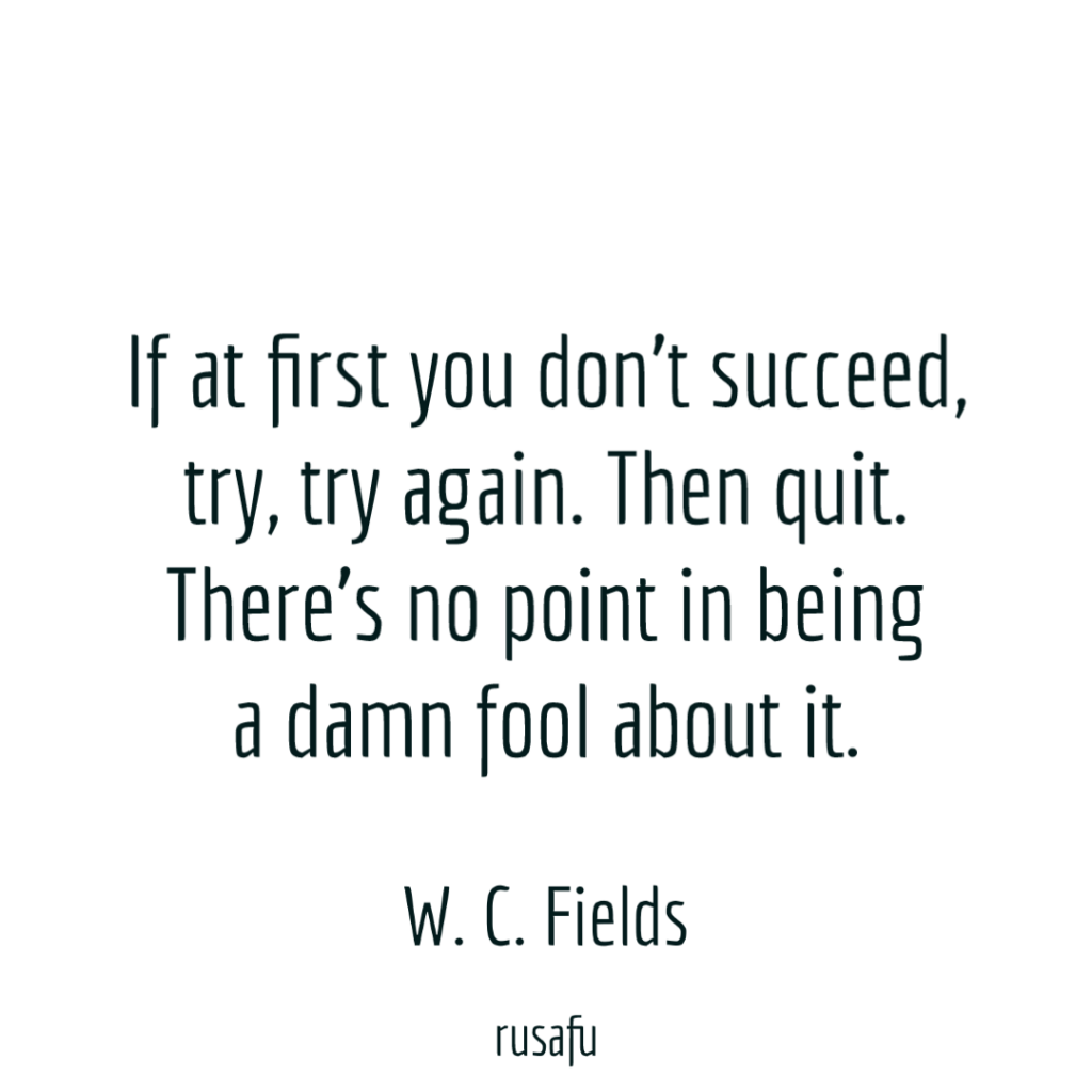 If at first you don’t succeed, try, try again. Then quit. There’s no point in being a damn fool about it. - W. C. Fields