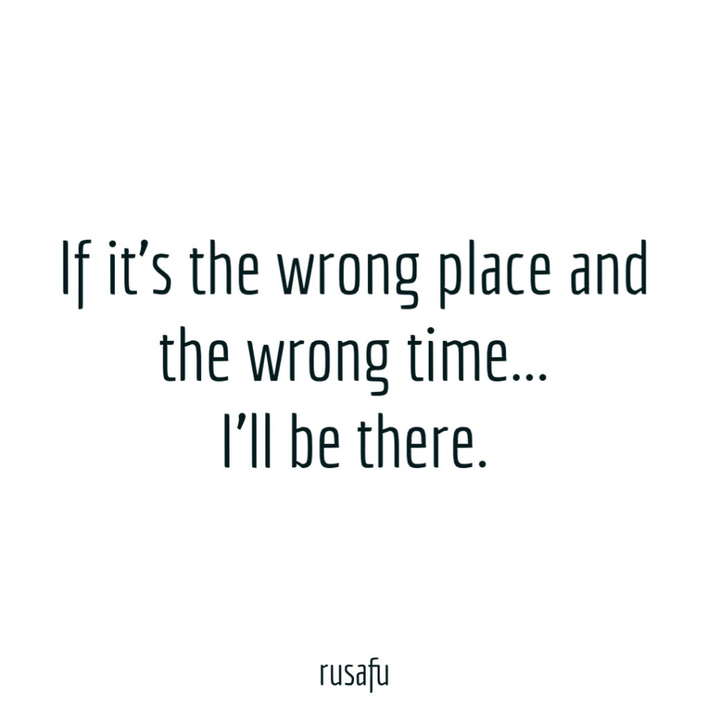 If it's the wrong place and the wrong time... I'll be there.