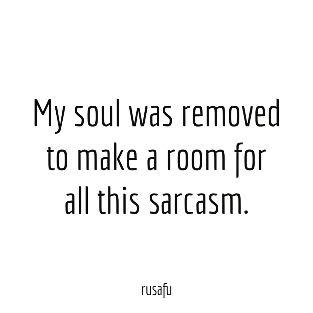 My soul was removed to make a room for all this sarcasm.