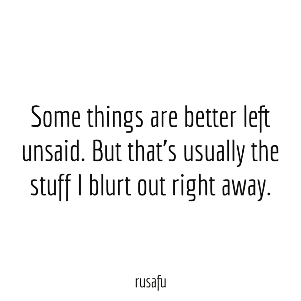 Some things are better left unsaid. But that’s usually the stuff I blurt out right away.