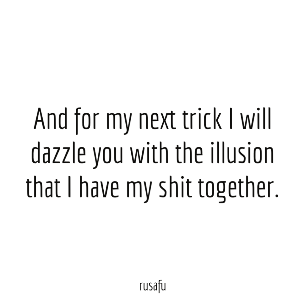 And for my next trick I will dazzle you with the illusion that I have my shit together.