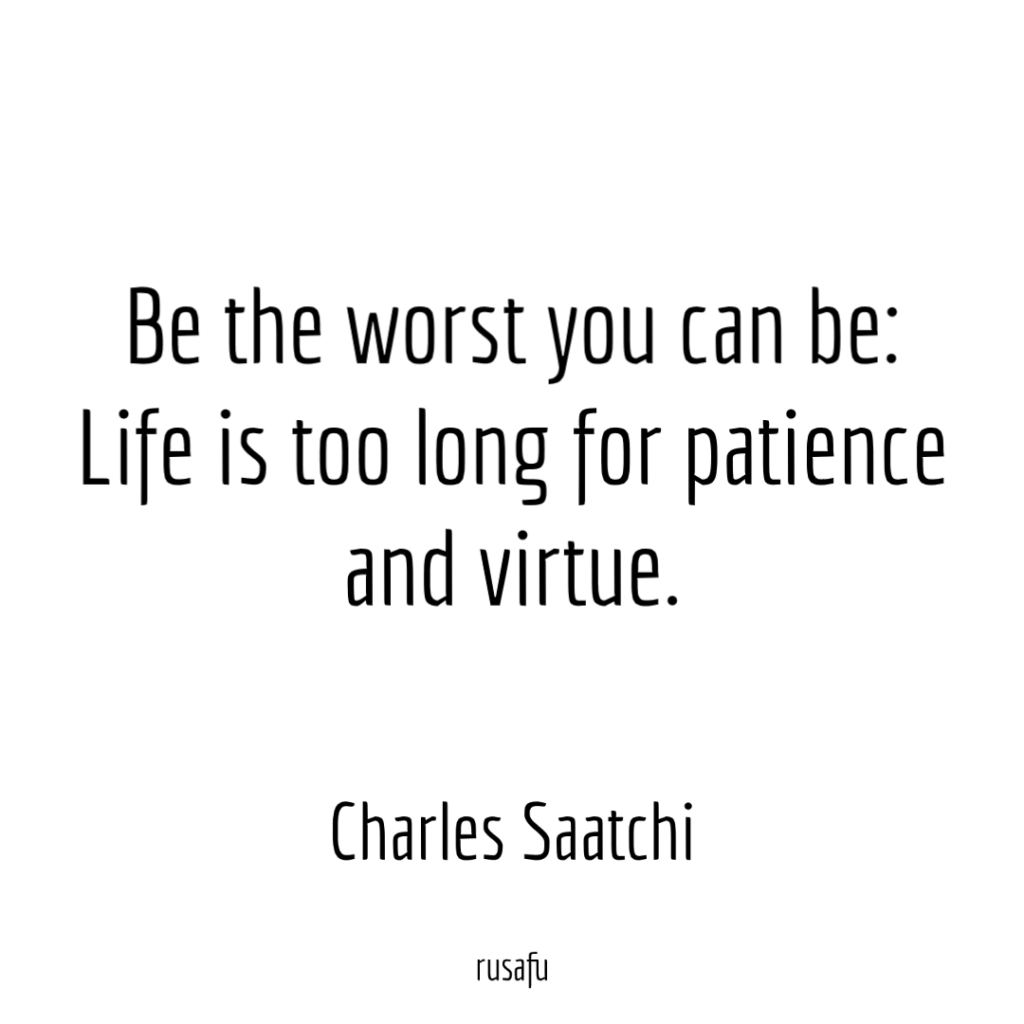 Be the worst you can be: Life is too long for patience and virtue.