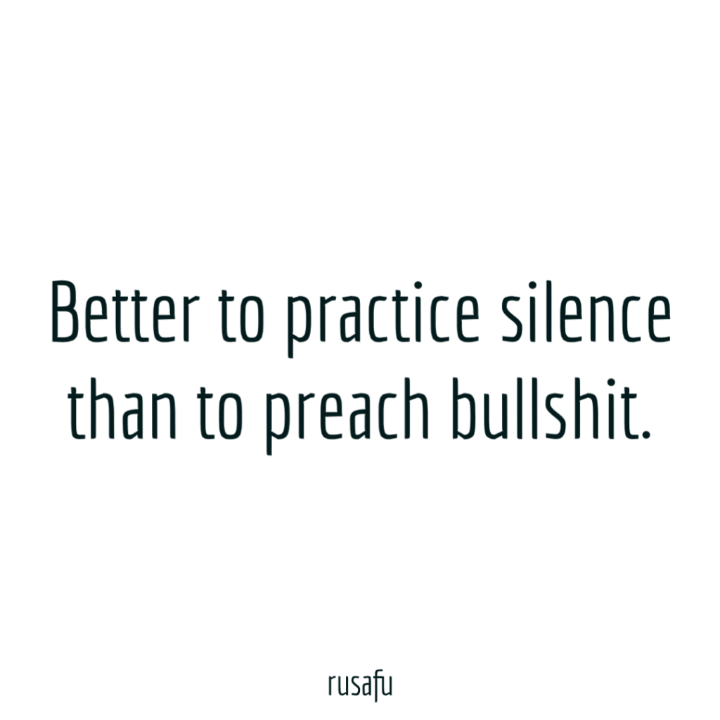 Better to practice silence than to preach bullshit.