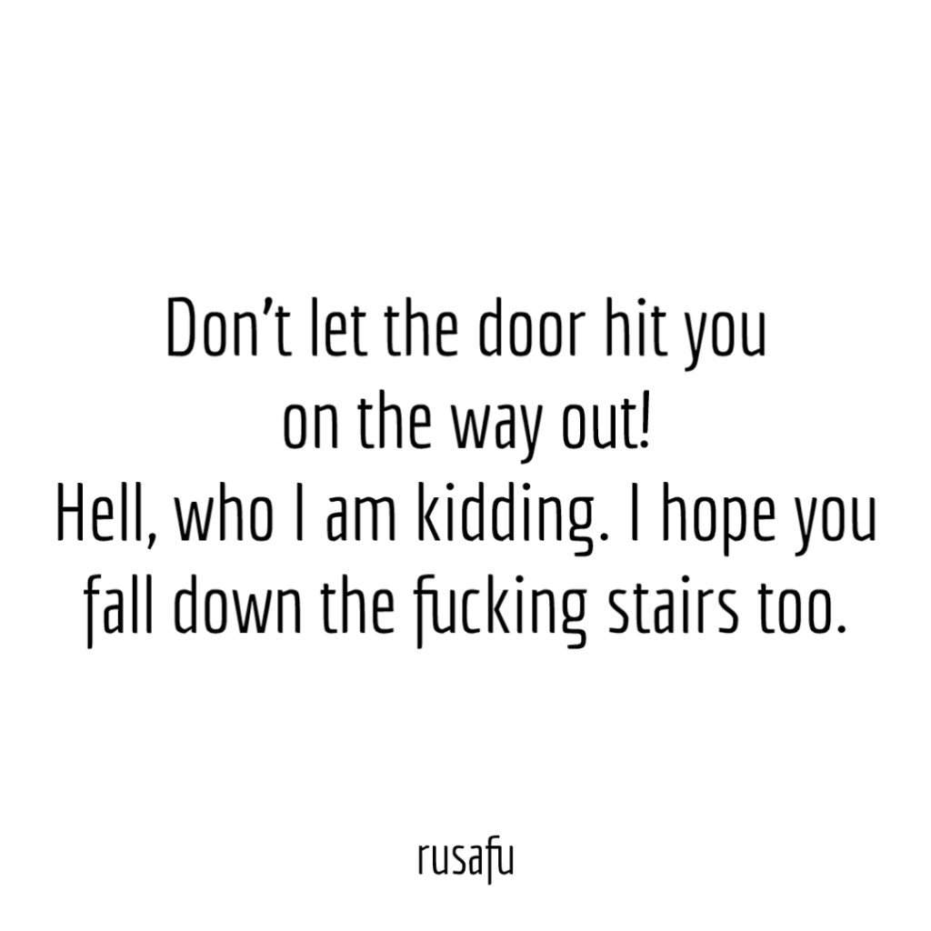 Don’t let the door hit you on the way out! Hell who I am kidding. I hope you fall down the fuckin stairs too.
