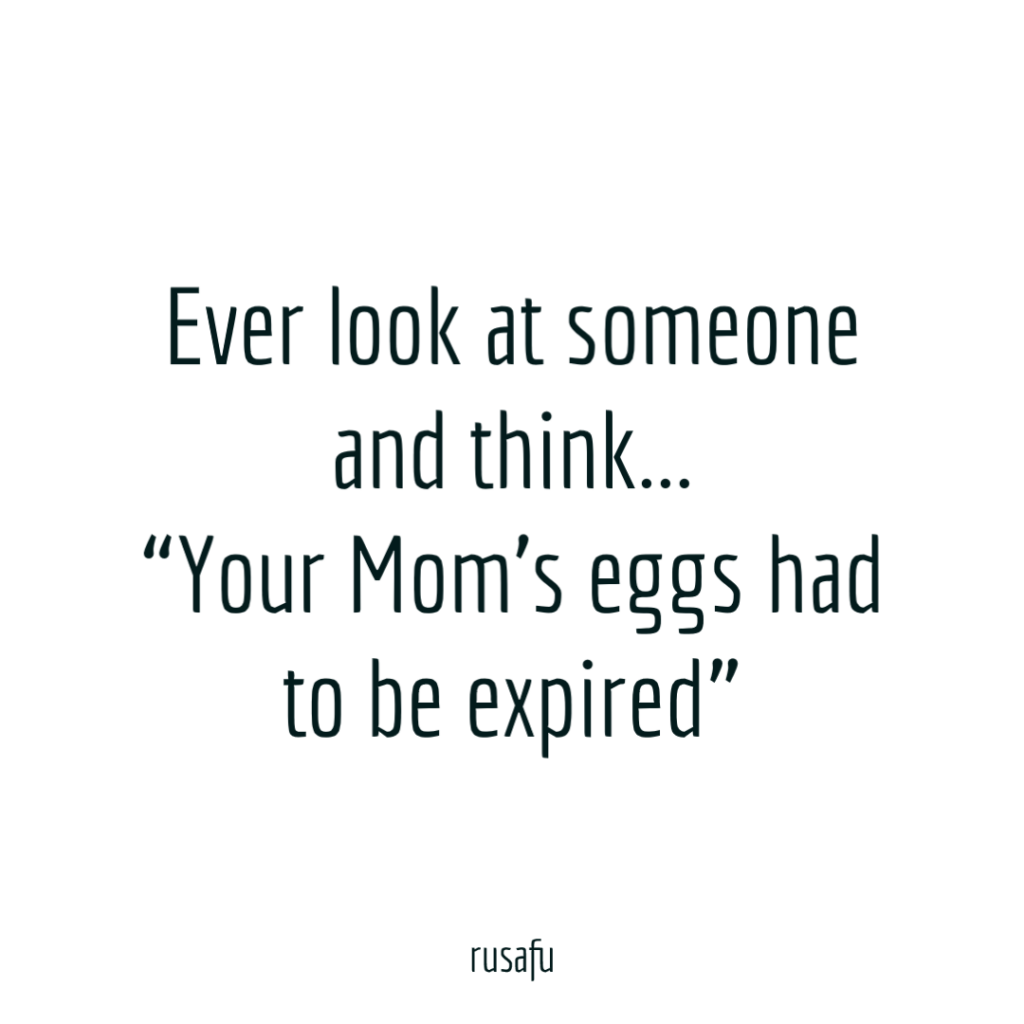 Ever look at someone and think... “Your Mom’s eggs had to be expired”