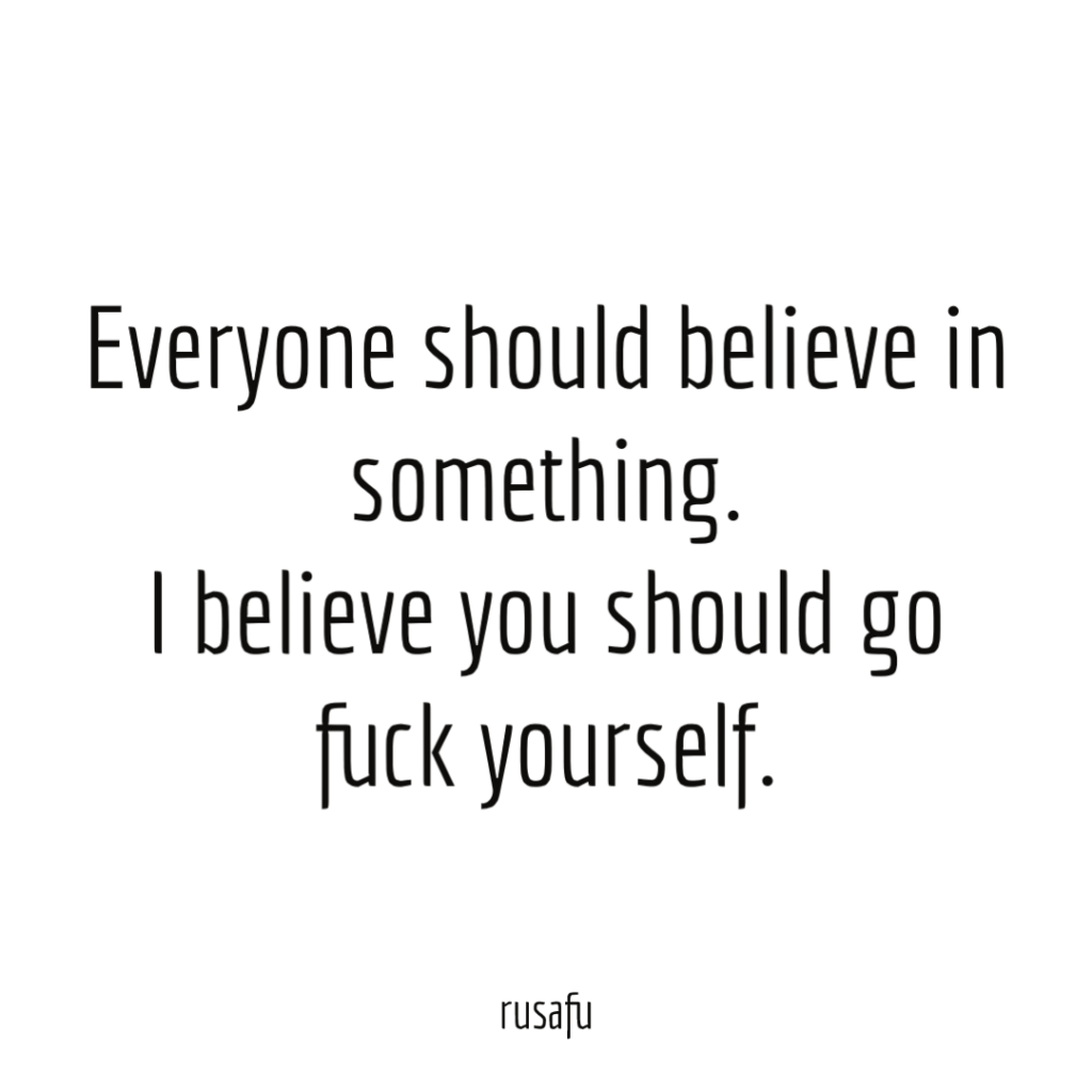 Everyone should believe in something. I believe you should go fuck yourself.